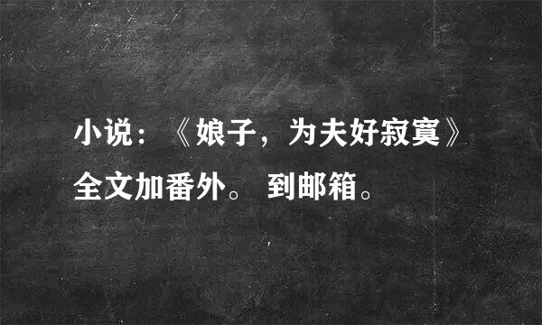 小说：《娘子，为夫好寂寞》全文加番外。 到邮箱。