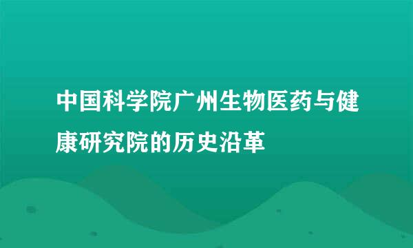 中国科学院广州生物医药与健康研究院的历史沿革