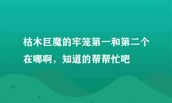 枯木巨魔的牢笼第一和第二个在哪啊，知道的帮帮忙吧