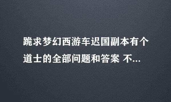 跪求梦幻西游车迟国副本有个道士的全部问题和答案 不要答题器的