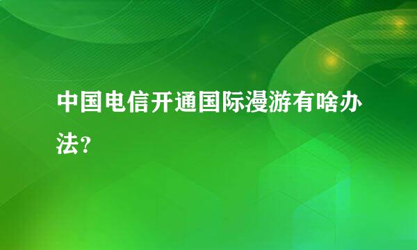 中国电信开通国际漫游有啥办法？