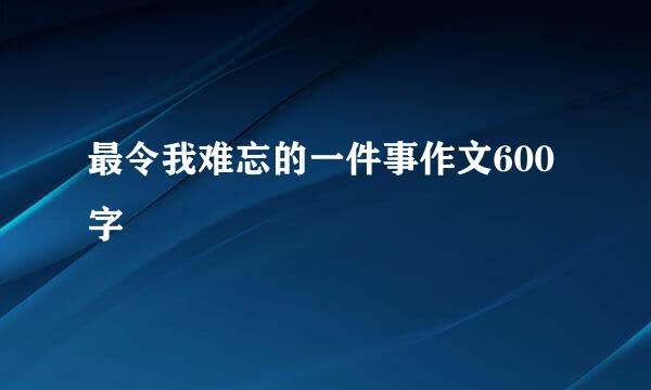 最令我难忘的一件事作文600字