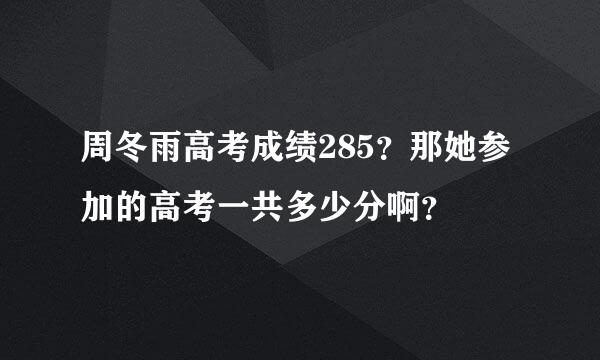 周冬雨高考成绩285？那她参加的高考一共多少分啊？