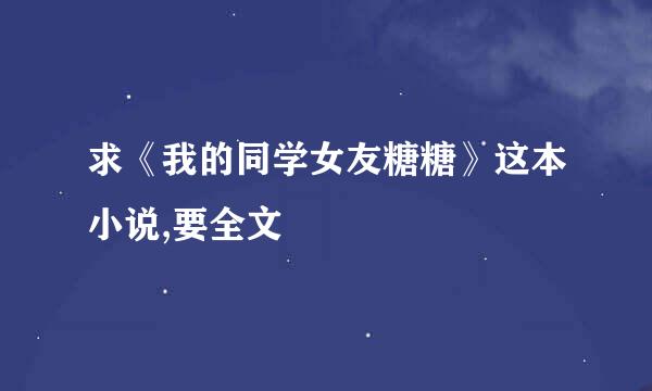 求《我的同学女友糖糖》这本小说,要全文