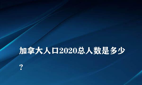 
加拿大人口2020总人数是多少？
