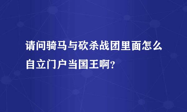 请问骑马与砍杀战团里面怎么自立门户当国王啊？