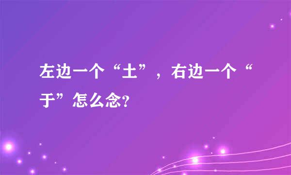 左边一个“土”，右边一个“于”怎么念？