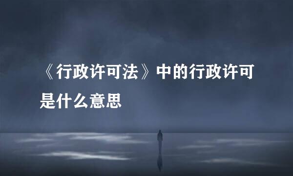 《行政许可法》中的行政许可是什么意思