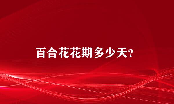 百合花花期多少天？