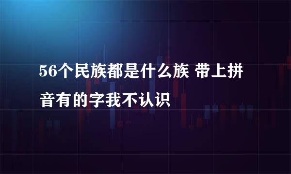 56个民族都是什么族 带上拼音有的字我不认识