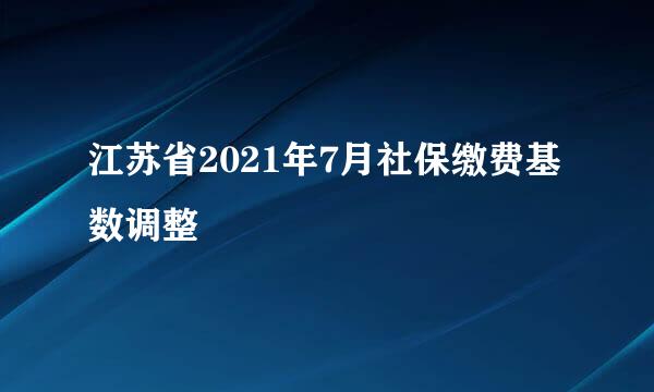 江苏省2021年7月社保缴费基数调整