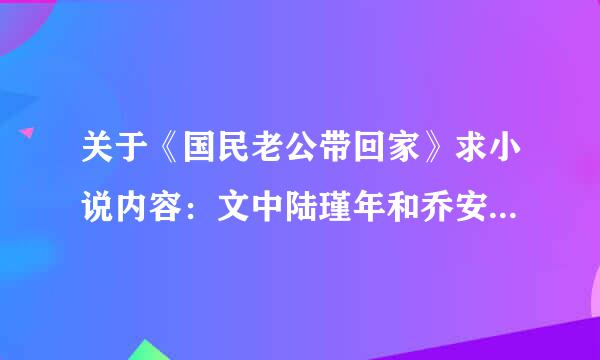 关于《国民老公带回家》求小说内容：文中陆瑾年和乔安好知道彼此深爱对方是哪章?