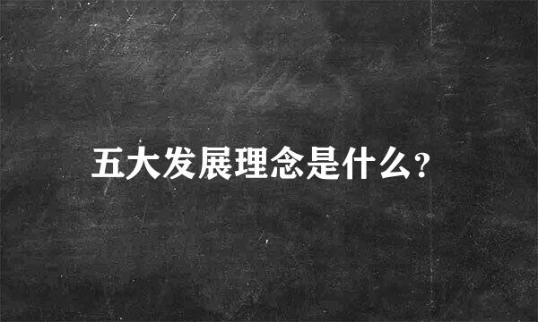 五大发展理念是什么？