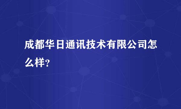 成都华日通讯技术有限公司怎么样？