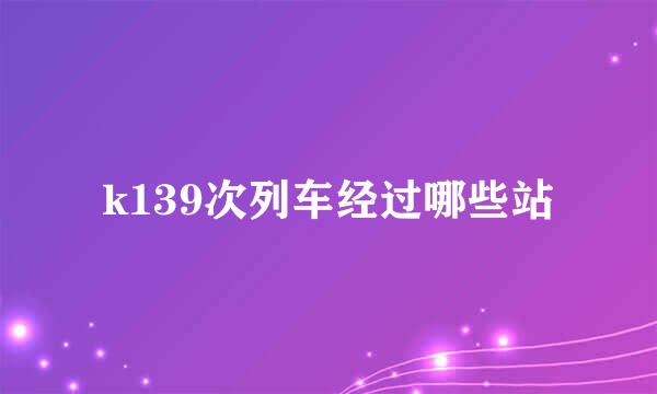 k139次列车经过哪些站