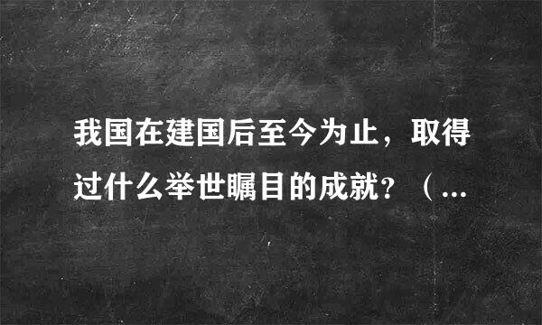 我国在建国后至今为止，取得过什么举世瞩目的成就？（每个人查一个科技、文化、经济等方面都可以，简要写