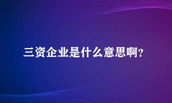 三资企业是什么意思啊？