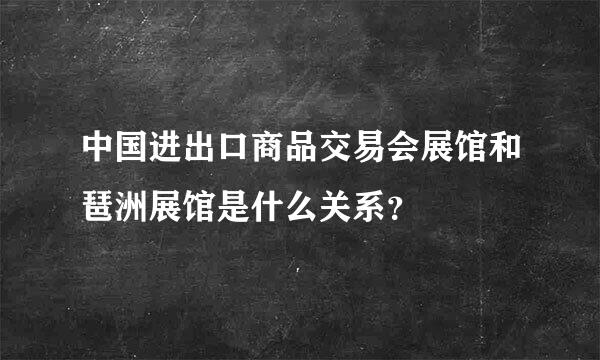 中国进出口商品交易会展馆和琶洲展馆是什么关系？