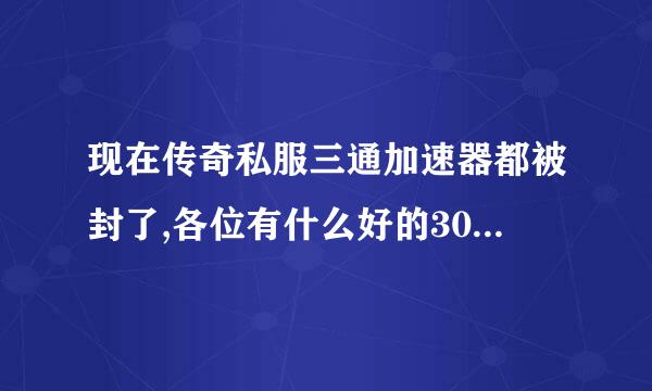 现在传奇私服三通加速器都被封了,各位有什么好的30倍加速器推荐一下!