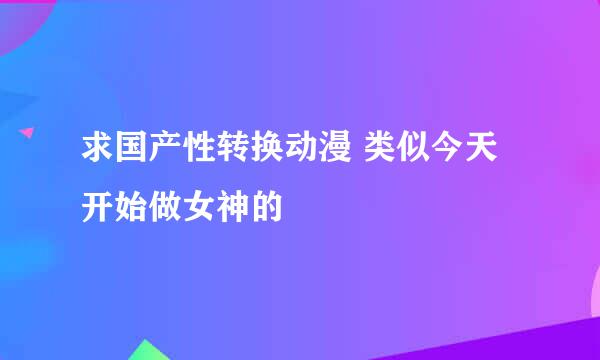 求国产性转换动漫 类似今天开始做女神的