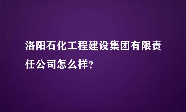 洛阳石化工程建设集团有限责任公司怎么样？