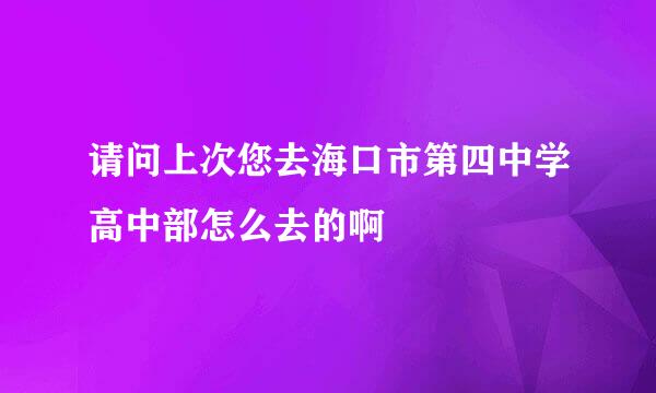 请问上次您去海口市第四中学高中部怎么去的啊