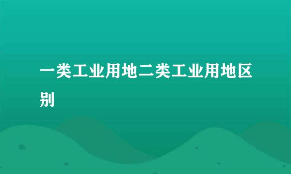 一类工业用地二类工业用地区别