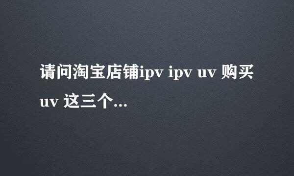 请问淘宝店铺ipv ipv uv 购买uv 这三个名词具体是什么含义？(可以尽量详细点） 转化率=购买uv / ipv uv ?