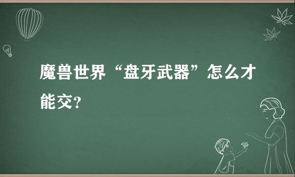 魔兽世界“盘牙武器”怎么才能交？