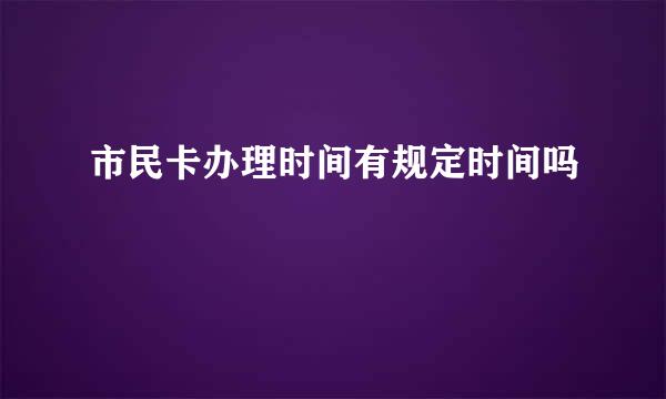 市民卡办理时间有规定时间吗