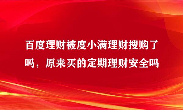 百度理财被度小满理财搜购了吗，原来买的定期理财安全吗