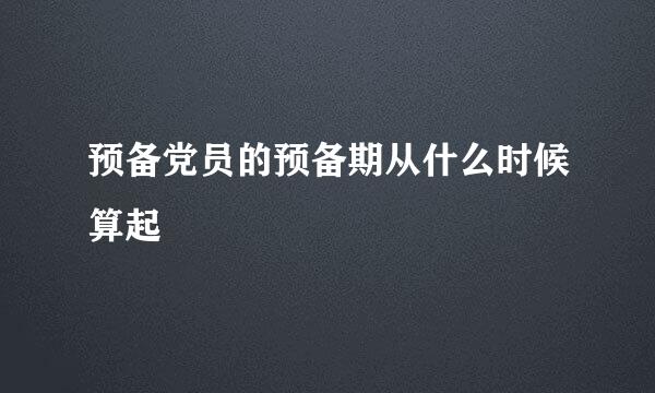 预备党员的预备期从什么时候算起