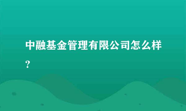 中融基金管理有限公司怎么样？