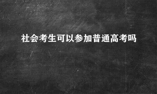 社会考生可以参加普通高考吗