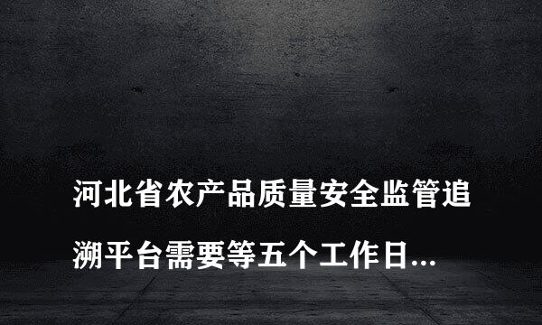 
河北省农产品质量安全监管追溯平台需要等五个工作日审核通过吗
