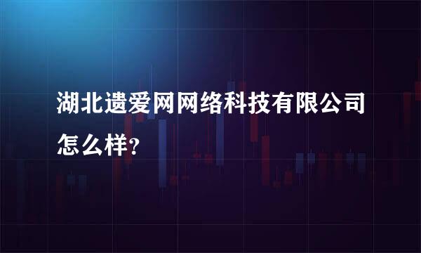 湖北遗爱网网络科技有限公司怎么样？