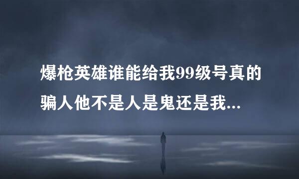 爆枪英雄谁能给我99级号真的骗人他不是人是鬼还是我家的狗和沙比