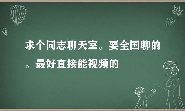 求个同志聊天室。要全国聊的。最好直接能视频的