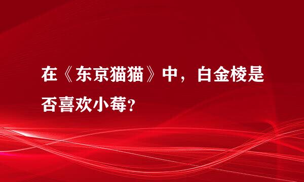 在《东京猫猫》中，白金棱是否喜欢小莓？