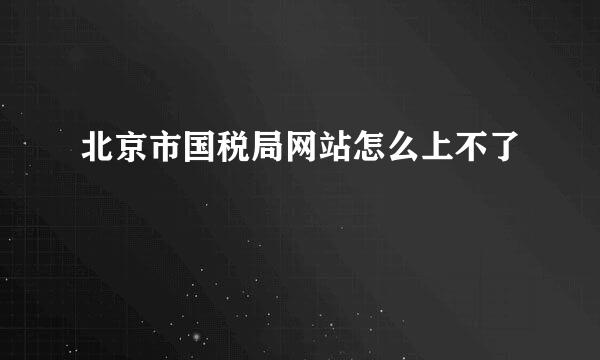 北京市国税局网站怎么上不了