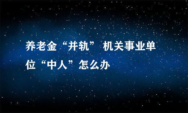 养老金“并轨” 机关事业单位“中人”怎么办