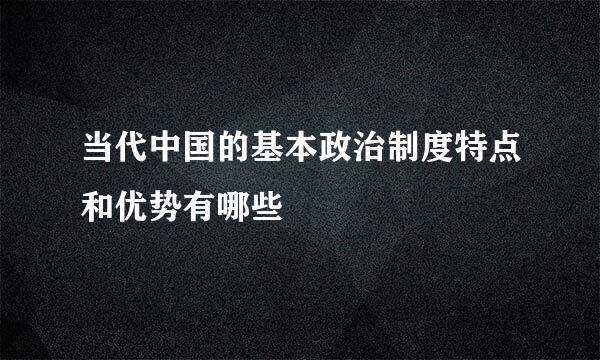 当代中国的基本政治制度特点和优势有哪些