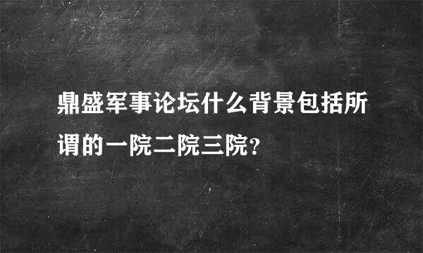 鼎盛军事论坛什么背景包括所谓的一院二院三院？