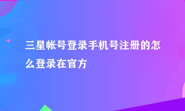 三星帐号登录手机号注册的怎么登录在官方