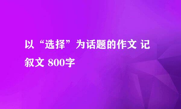 以“选择”为话题的作文 记叙文 800字