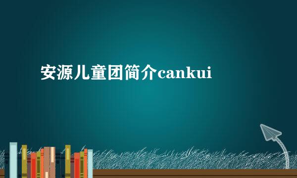 安源儿童团简介cankui