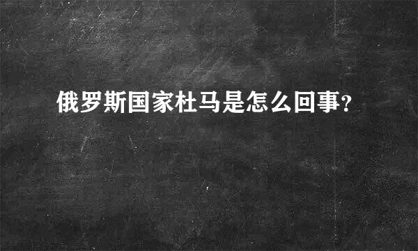 俄罗斯国家杜马是怎么回事？