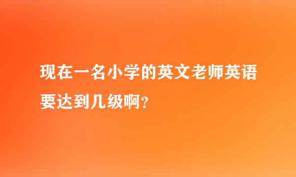 现在一名小学的英文老师英语要达到几级啊？