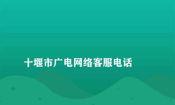 
十堰市广电网络客服电话
