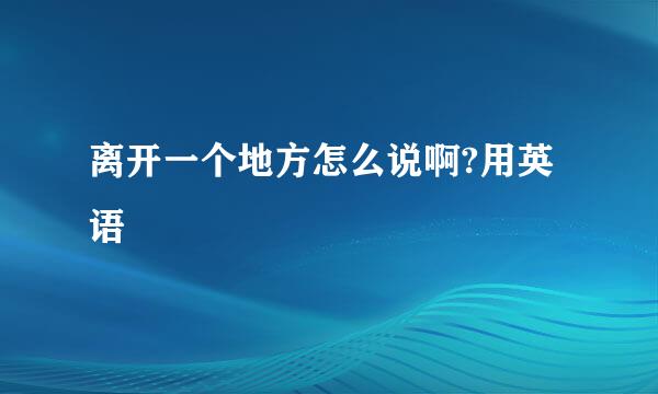 离开一个地方怎么说啊?用英语